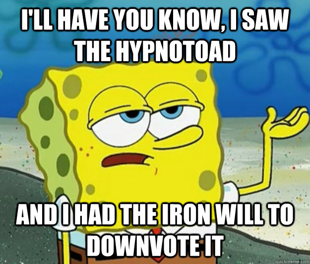 I'll have you know, I saw the Hypnotoad and I had the iron will to downvote it  Tough Spongebob