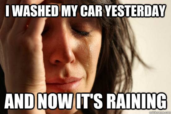 I washed my car yesterday and now it's raining - I washed my car yesterday and now it's raining  First World Problems