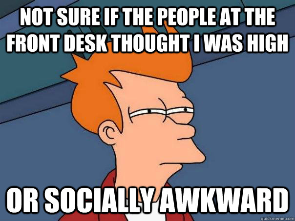 Not sure if the people at the front desk thought i was high or socially awkward - Not sure if the people at the front desk thought i was high or socially awkward  Futurama Fry