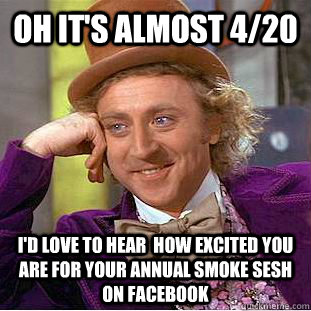 oh It's almost 4/20 I'd love to hear  how excited you are for your annual smoke sesh on facebook   Condescending Wonka