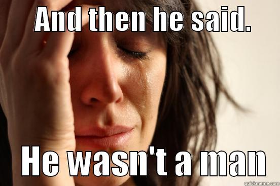       AND THEN HE SAID.          HE WASN'T A MAN  First World Problems