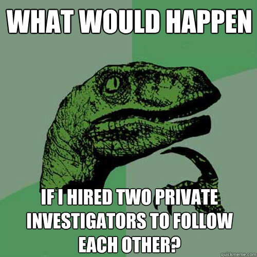 what would happen if i hired two private investigators to follow each other?  Philosoraptor