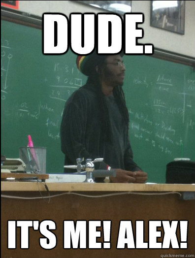 dude. IT'S ME! ALEX!  Rasta Science Teacher