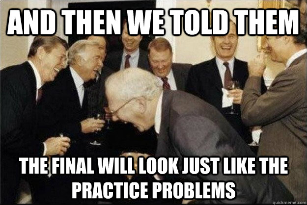 and then we told them The final will look just like the practice problems  Rich Old Men