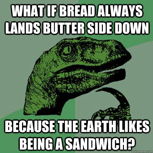 what if bread always lands butter side down because the earth likes being a sandwich?  Philosoraptor