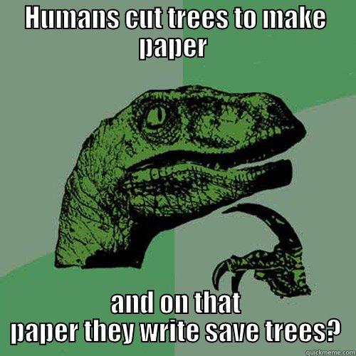 Genius Humans - HUMANS CUT TREES TO MAKE PAPER  AND ON THAT PAPER THEY WRITE SAVE TREES? Philosoraptor