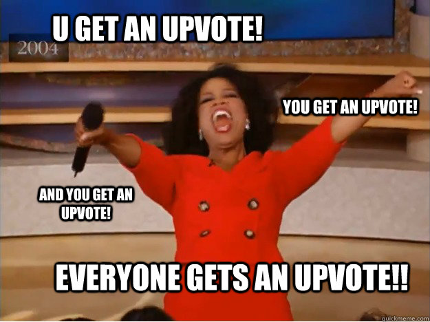 u get an upvote! everyone gets an upvote!! you get an upvote! and you get an upvote!  oprah you get a car