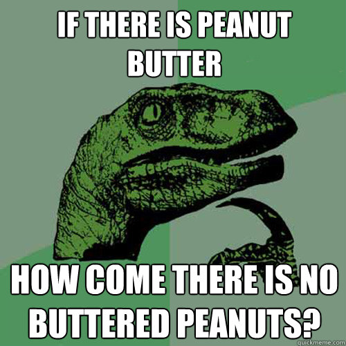 If there is peanut butter how come there is no buttered peanuts?  Philosoraptor
