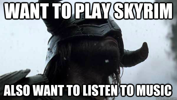 Want to play Skyrim Also want to listen to music  