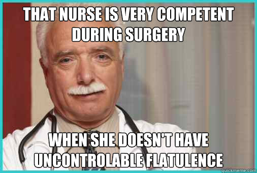 That nurse is very competent during surgery when she doesn't have uncontrolable flatulence  