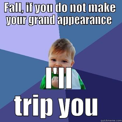 FALL, IF YOU DO NOT MAKE YOUR GRAND APPEARANCE  I'LL TRIP YOU  Success Kid