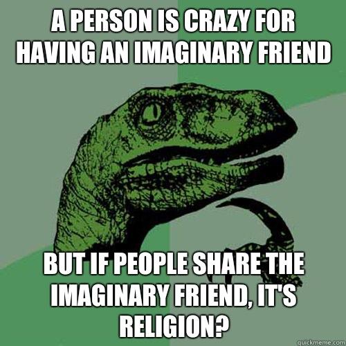 A person is crazy for having an imaginary friend But if people share the imaginary friend, it's religion? - A person is crazy for having an imaginary friend But if people share the imaginary friend, it's religion?  Philosoraptor