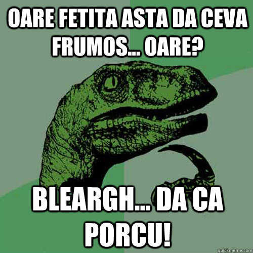 Oare fetita asta da ceva frumos... oare? Bleargh... da ca porcu!  Philosoraptor