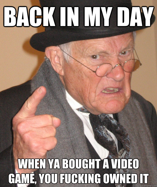 back in my day When ya bought a video game, you fucking owned it  back in my day