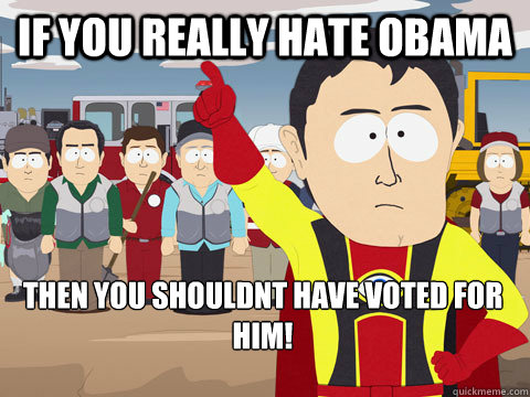 If you really hate obama then you shouldnt have voted for him!  Captain Hindsight