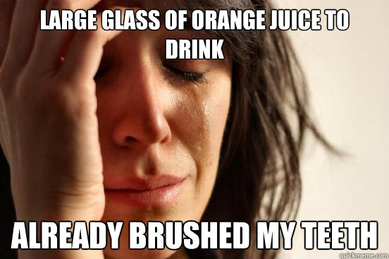 Large glass of orange juice to drink Already brushed my teeth  First World Problems