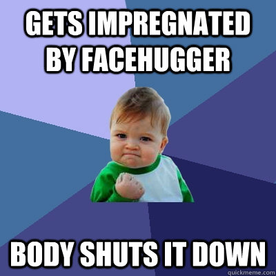 gets impregnated by facehugger body shuts it down  Success Kid