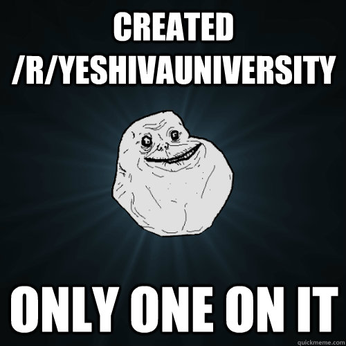 Created /r/yeshivauniversity Only one on it  Forever Alone