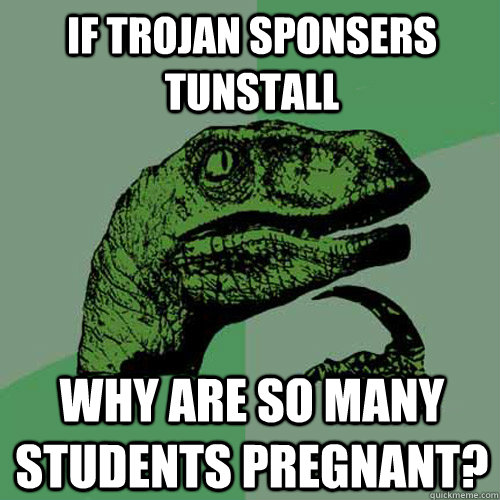 If trojan sponsers tunstall why are so many students pregnant? - If trojan sponsers tunstall why are so many students pregnant?  Philosoraptor