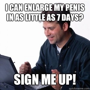 I can enlarge my penis in as little as 7 days? Sign me up!  Lonely Computer Guy