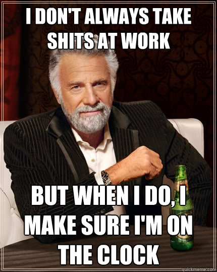 I don't always take shits at work But when I do, I make sure i'm on the clock  The Most Interesting Man In The World