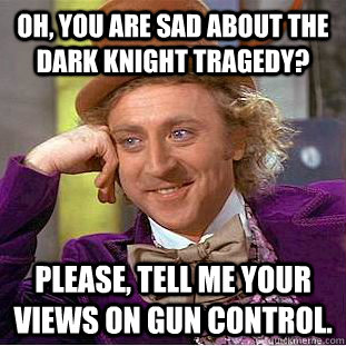 Oh, You are sad about the Dark Knight tragedy? Please, tell me your views on gun control.  Condescending Wonka