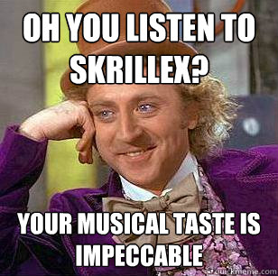 oh you listen to skrillex? your musical taste is impeccable  Condescending Wonka