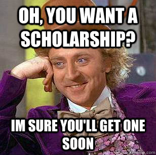 oh, you want a scholarship? im sure you'll get one soon  Condescending Wonka