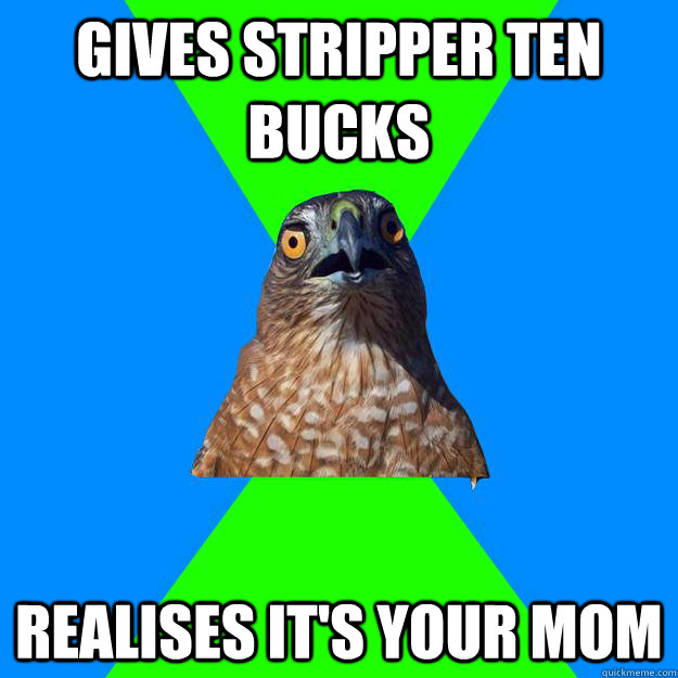 Gives stripper ten bucks Realises It's your mom   Hawkward