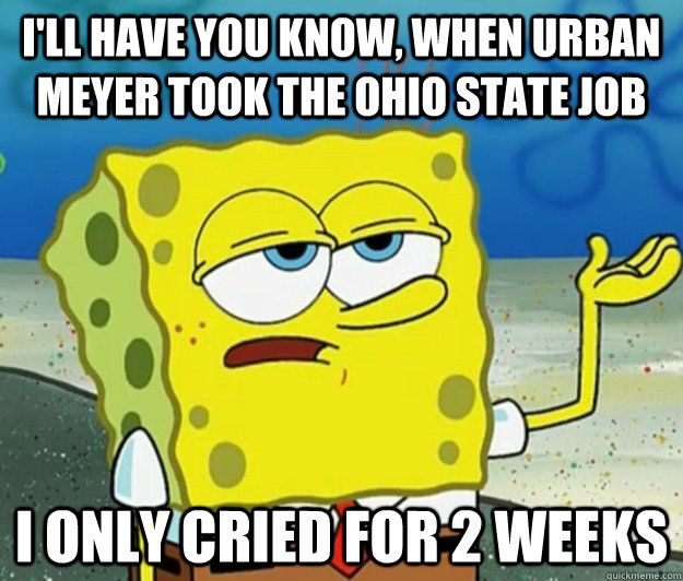 I'll have you know, When Urban Meyer took the Ohio State job I only cried for 2 weeks  Tough Spongebob