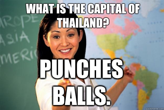 What is the capital of Thailand? Punches balls.  Unhelpful High School Teacher