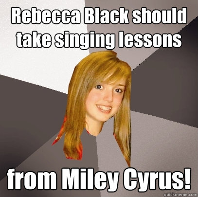 Rebecca Black should take singing lessons from Miley Cyrus!  Musically Oblivious 8th Grader