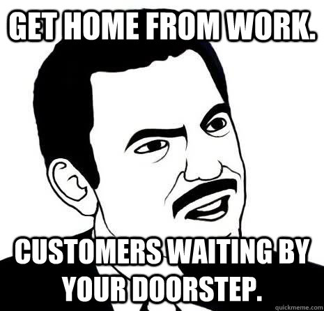 Get home from work. Customers waiting by your doorstep. - Get home from work. Customers waiting by your doorstep.  Seriously Are You Serious