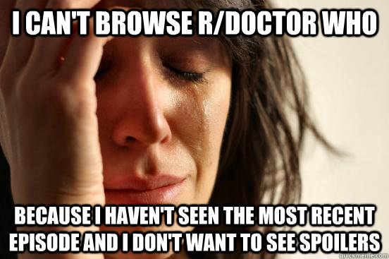 i can't browse r/doctor who  because i haven't seen the most recent episode and i don't want to see spoilers - i can't browse r/doctor who  because i haven't seen the most recent episode and i don't want to see spoilers  First World Problems