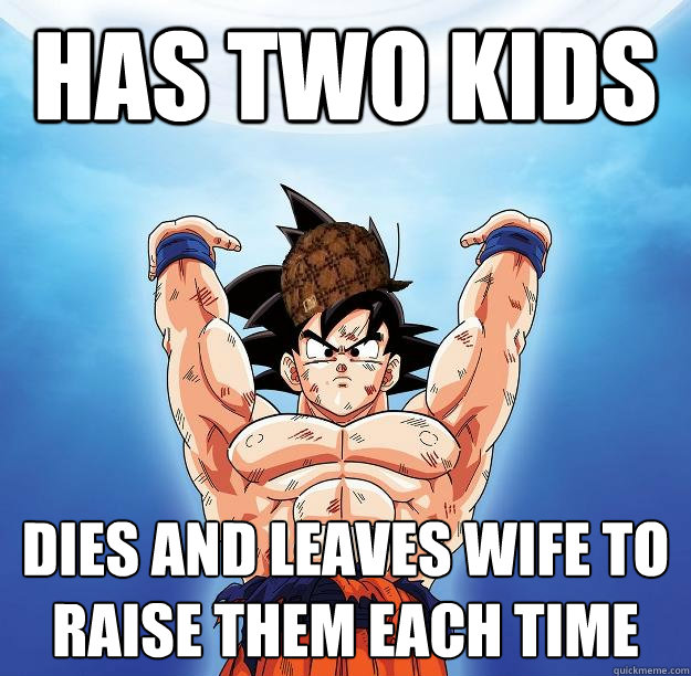 Has two kids Dies and leaves wife to raise them each time   Scumbag Goku