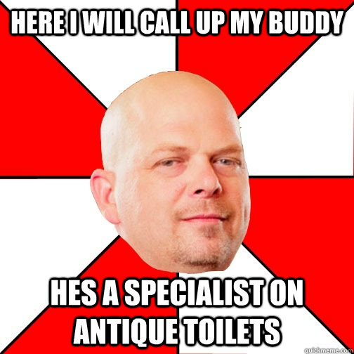 Here I will call up my buddy hes a specialist on antique toilets - Here I will call up my buddy hes a specialist on antique toilets  Pawn Star