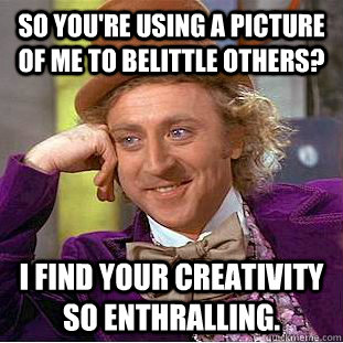 So you're using a picture of me to belittle others? I find your creativity so enthralling.  Condescending Wonka