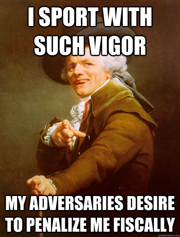 I sport with such vigor my adversaries desire to penalize me fiscally  Joseph Ducreux