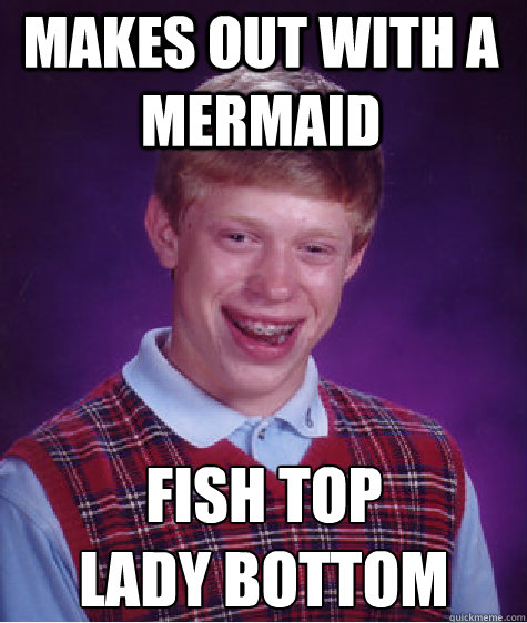 makes out with a mermaid Fish Top
Lady Bottom - makes out with a mermaid Fish Top
Lady Bottom  Bad Luck Brian