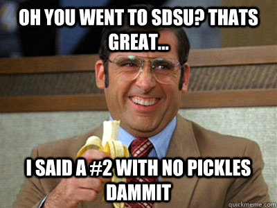 Oh you went to SDSU? Thats great... I said A #2 with no pickles dammit - Oh you went to SDSU? Thats great... I said A #2 with no pickles dammit  Brick Tamland