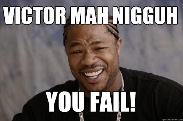 victor mah nigguh you fail!  Xzibit meme