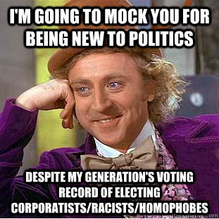 I'm going to mock you for being new to politics despite my generation's voting record of electing corporatists/racists/homophobes  Creepy Wonka