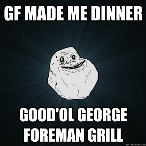 GF made me dinner Good'ol George Foreman grill  Forever Alone