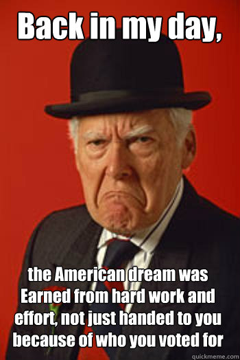 Back in my day, the American dream was Earned from hard work and effort, not just handed to you because of who you voted for   - Back in my day, the American dream was Earned from hard work and effort, not just handed to you because of who you voted for    Pissed old guy