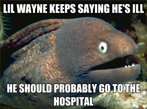 lil wayne keeps saying he's ill he should probably go to the hospital  Bad Joke Eel