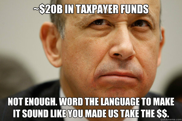 ~$20b in taxpayer funds Not enough. word the language to make it sound like you made us take the $$. - ~$20b in taxpayer funds Not enough. word the language to make it sound like you made us take the $$.  Lloyd Blankfein