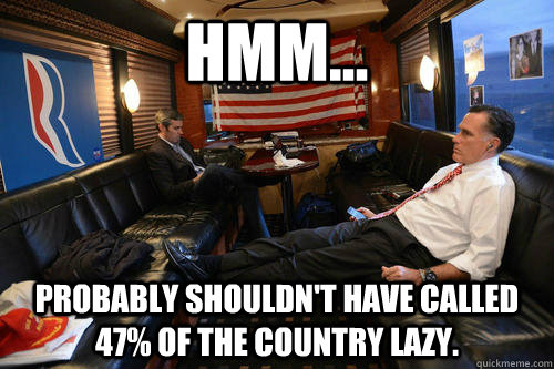 hmm... probably shouldn't have called 47% of the country lazy.  Sudden Realization Romney