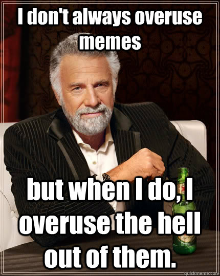 I don't always overuse memes but when I do, I overuse the hell out of them. - I don't always overuse memes but when I do, I overuse the hell out of them.  The Most Interesting Man In The World