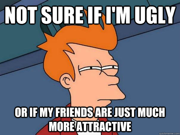 Not sure if I'M ugly Or if my friends are just much more attractive  Futurama Fry