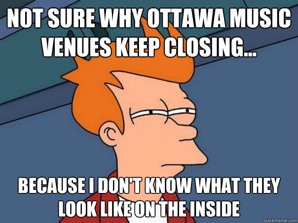 Not sure why ottawa music venues keep closing... because i don't know what they look like on the inside - Not sure why ottawa music venues keep closing... because i don't know what they look like on the inside  Futurama Fry